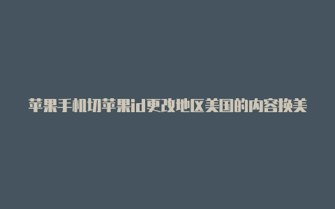 苹果手机切苹果id更改地区美国的内容换美国id安全吗