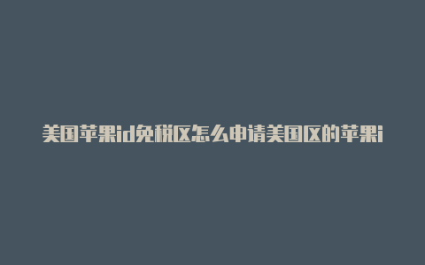 美国苹果id免税区怎么申请美国区的苹果id