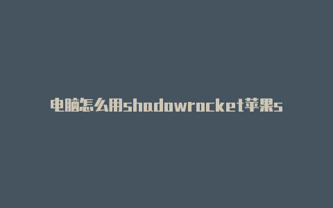 电脑怎么用shadowrocket苹果shadowrocket如何使用