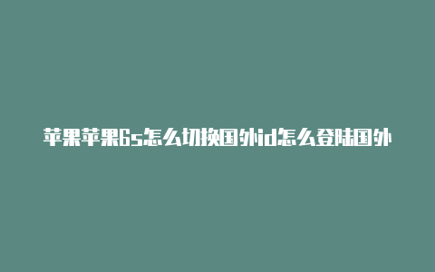 苹果苹果6s怎么切换国外id怎么登陆国外id