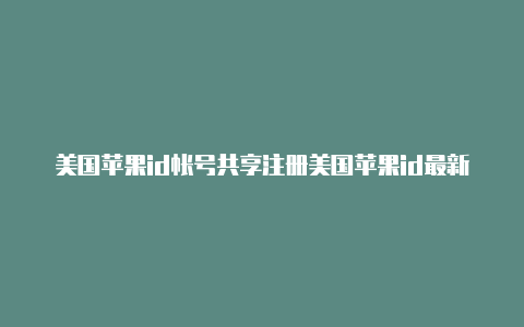 美国苹果id帐号共享注册美国苹果id最新