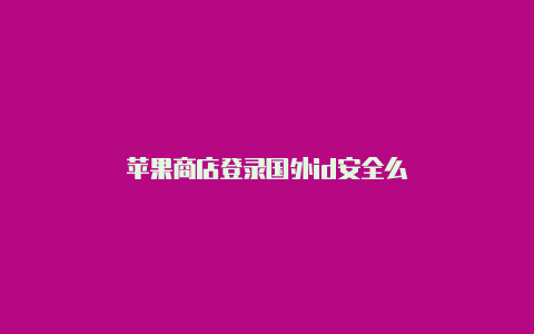 苹果商店登录国外id安全么