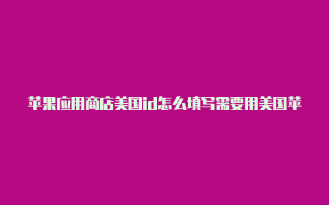 苹果应用商店美国id怎么填写需要用美国苹果id下载的应用