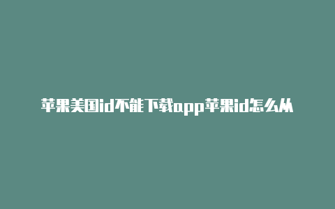 苹果美国id不能下载app苹果id怎么从美国改回中国