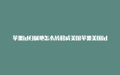 苹果id归属地怎么转移成美国苹果美国id怎么填资料