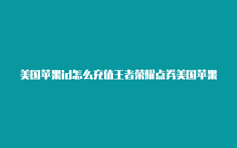 美国苹果id怎么充值王者荣耀点券美国苹果id共享账号