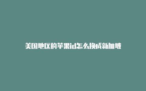 美国地区的苹果id怎么换成新加坡