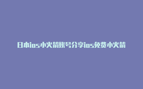 日本ios小火箭账号分享ios免费小火箭