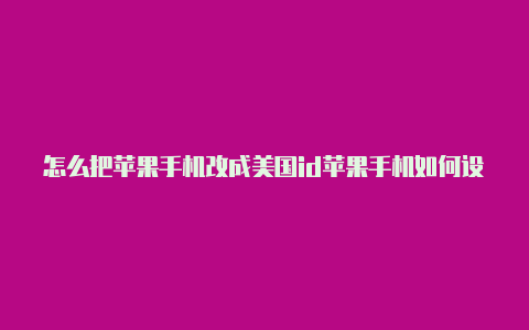 怎么把苹果手机改成美国id苹果手机如何设置美国账号id