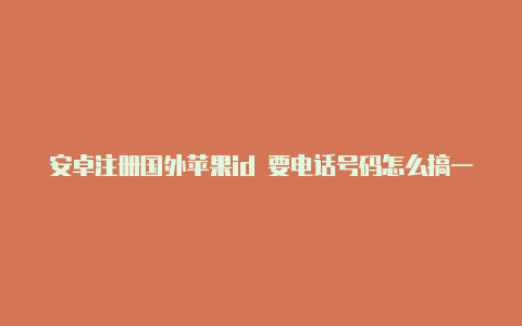 安卓注册国外苹果id 要电话号码怎么搞一个国外的苹果id