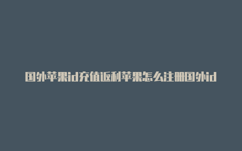 国外苹果id充值返利苹果怎么注册国外id