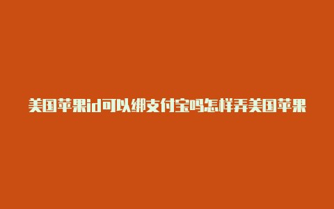 美国苹果id可以绑支付宝吗怎样弄美国苹果id账号