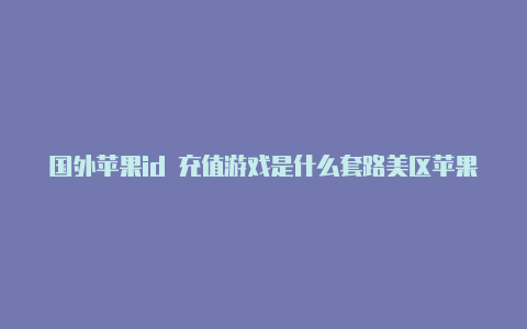 国外苹果id 充值游戏是什么套路美区苹果id如何充值