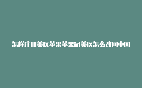 怎样注册美区苹果苹果id美区怎么改回中国id