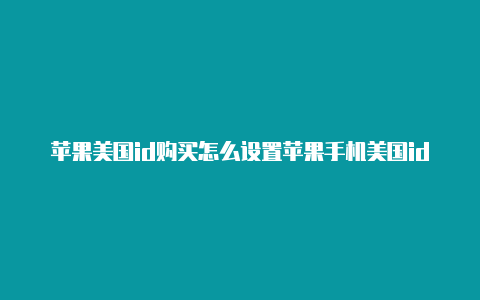 苹果美国id购买怎么设置苹果手机美国id值得下的游戏