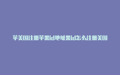 苹美国注册苹果id地址果id怎么注册美国的id