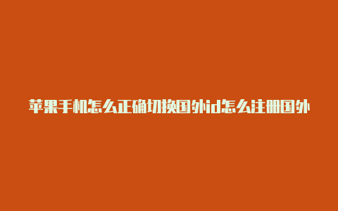 苹果手机怎么正确切换国外id怎么注册国外苹果id应用商店