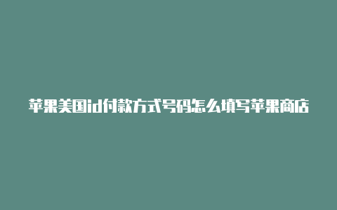 苹果美国id付款方式号码怎么填写苹果商店美国id修改地区怎么样