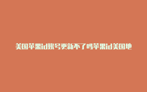 美国苹果id账号更新不了吗苹果id美国地区地址