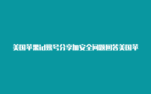 美国苹果id账号分享加安全问题回答美国苹果id用不了paypal支付