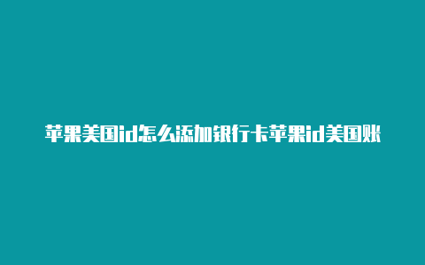 苹果美国id怎么添加银行卡苹果id美国账号大全2021