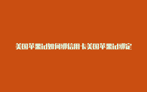 美国苹果id如何绑信用卡美国苹果id绑定不了美国运通卡