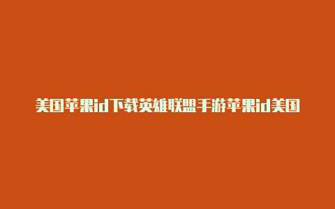 美国苹果id下载英雄联盟手游苹果id美国和日本的有什么区别