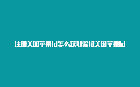 注册美国苹果id怎么获取验证美国苹果id能下小黄油吗码