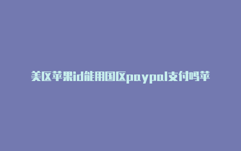 美区苹果id能用国区paypal支付吗苹果登陆外区id怎么不被锁