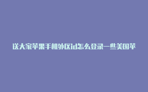 送大家苹果手机外区id怎么登录一些美国苹果id