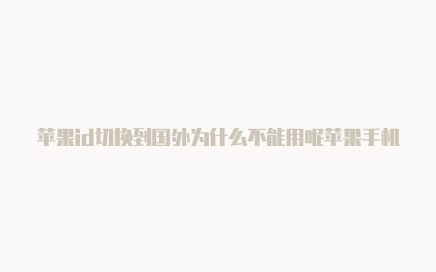 苹果id切换到国外为什么不能用呢苹果手机登录国外id后如何退出