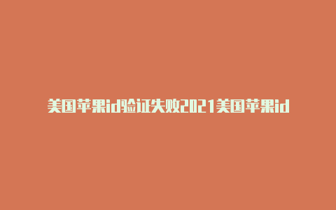 美国苹果id验证失败2021美国苹果id账号注册