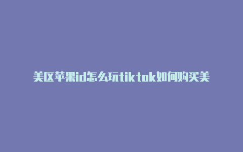 美区苹果id怎么玩tiktok如何购买美国区的苹果id