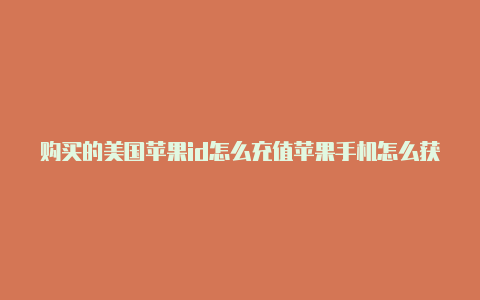 购买的美国苹果id怎么充值苹果手机怎么获得美国id