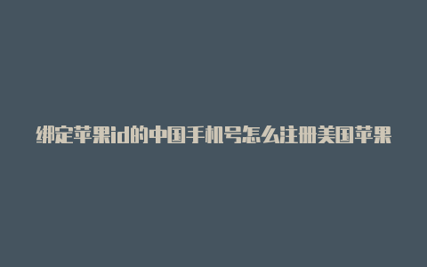 绑定苹果id的中国手机号怎么注册美国苹果id美国信用卡