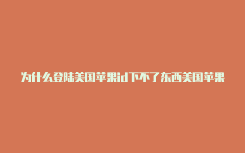 为什么登陆美国苹果id下不了东西美国苹果id账号怎么填