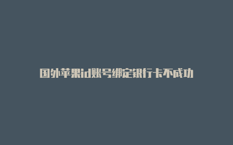 国外苹果id账号绑定银行卡不成功