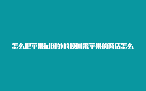 怎么把苹果id国外的换回来苹果的商店怎么弄成国外id