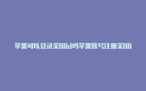 苹果可以登录美国id吗苹果账号注册美国id