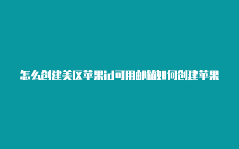 怎么创建美区苹果id可用邮箱如何创建苹果id美区