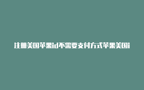 注册美国苹果id不需要支付方式苹果美国id为什么不能下载