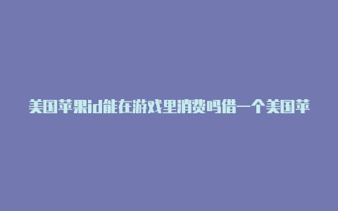 美国苹果id能在游戏里消费吗借一个美国苹果id