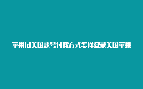 苹果id美国账号付款方式怎样登录美国苹果id账号