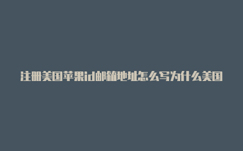 注册美国苹果id邮箱地址怎么写为什么美国苹果id登陆不上