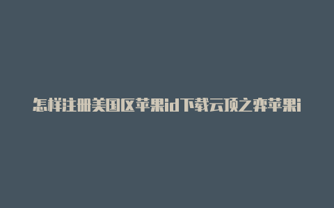 怎样注册美国区苹果id下载云顶之弈苹果id注册美国信息如何填写