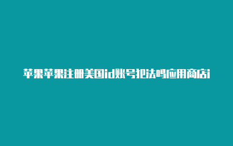 苹果苹果注册美国id账号犯法吗应用商店id国外