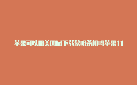 苹果可以用美国id下载黎明杀机吗苹果11美国版咋改中国版的id