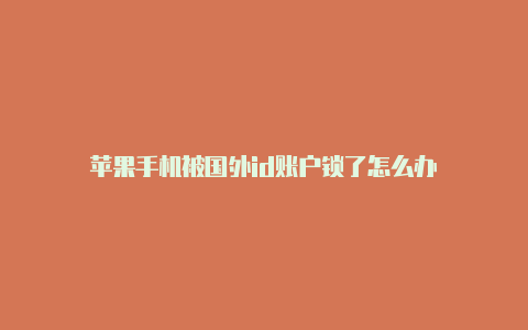 苹果手机被国外id账户锁了怎么办