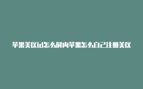 苹果美区id怎么解内苹果怎么自己注册美区id购