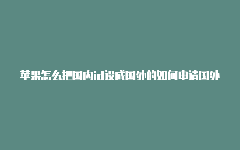 苹果怎么把国内id设成国外的如何申请国外苹果手机的id账号